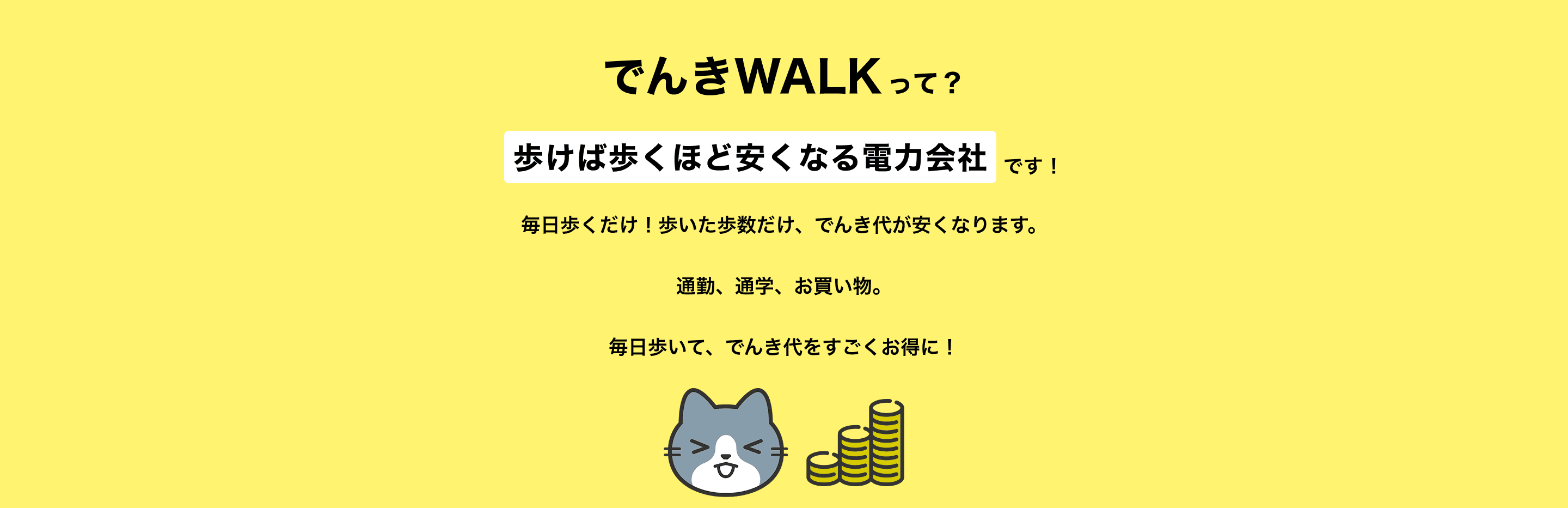 でんきWALKって？歩けば歩くほどでんき代が安くなる電力会社です！毎日歩くだけ！歩いた歩数だけ、日々、でんき代が安くなります。通勤、通学、お買い物。毎日歩いて、でんき代をすごくお得に！